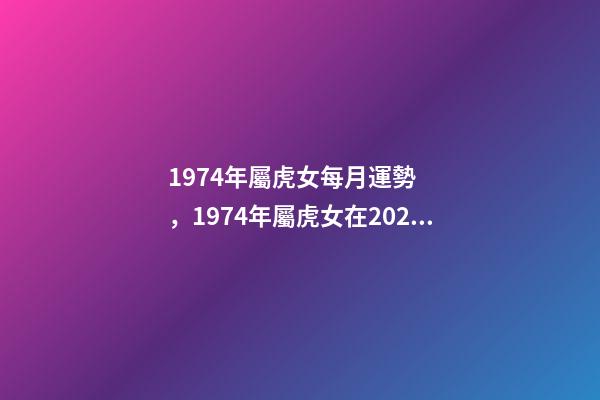 1974年屬虎女每月運勢，1974年屬虎女在2022 年運程 1974年屬虎女每月運勢，74年屬虎2022 年每月運勢